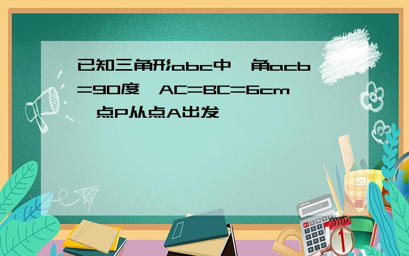 已知三角形abc中,角acb=90度,AC=BC=6cm,点P从点A出发