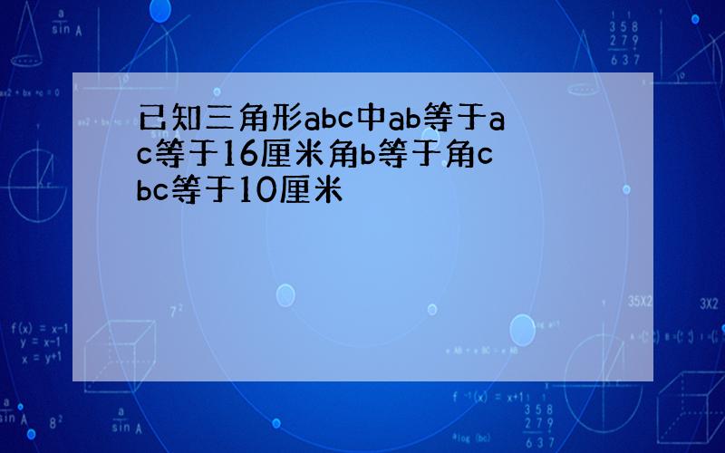 已知三角形abc中ab等于ac等于16厘米角b等于角c bc等于10厘米