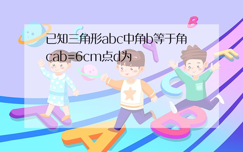 已知三角形abc中角b等于角cab=6cm点d为