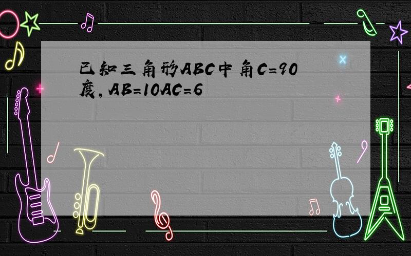 已知三角形ABC中角C=90度,AB=10AC=6