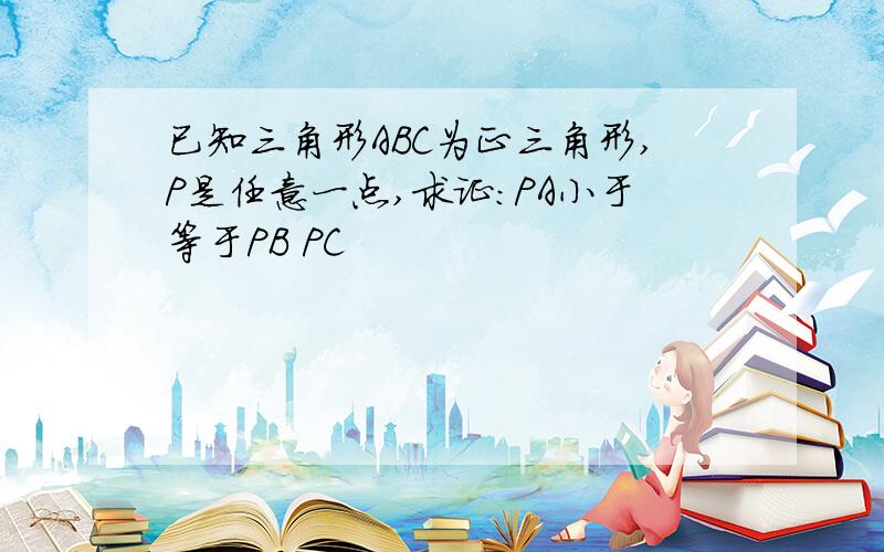 已知三角形ABC为正三角形,P是任意一点,求证:PA小于等于PB PC