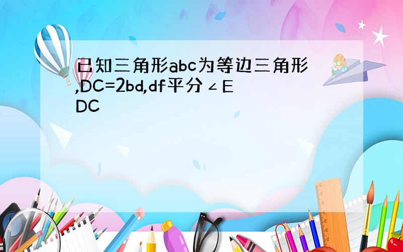 已知三角形abc为等边三角形,DC=2bd,df平分∠EDC