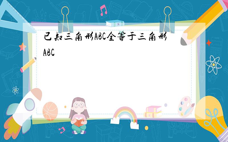 已知三角形ABC全等于三角形ABC