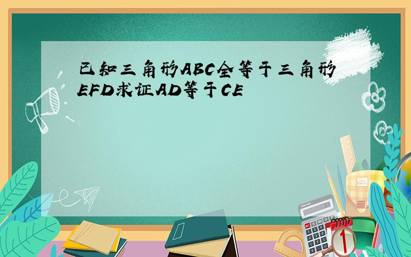 已知三角形ABC全等于三角形EFD求证AD等于CE