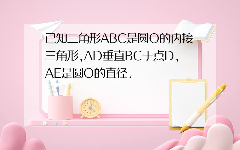 已知三角形ABC是圆O的内接三角形,AD垂直BC于点D,AE是圆O的直径.