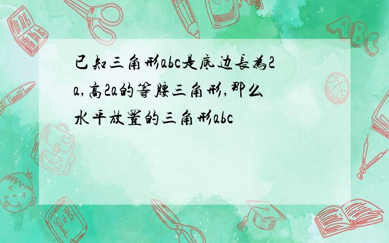 已知三角形abc是底边长为2a,高2a的等腰三角形,那么水平放置的三角形abc