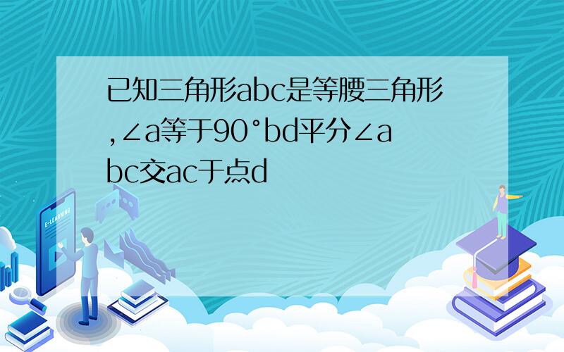 已知三角形abc是等腰三角形,∠a等于90°bd平分∠abc交ac于点d