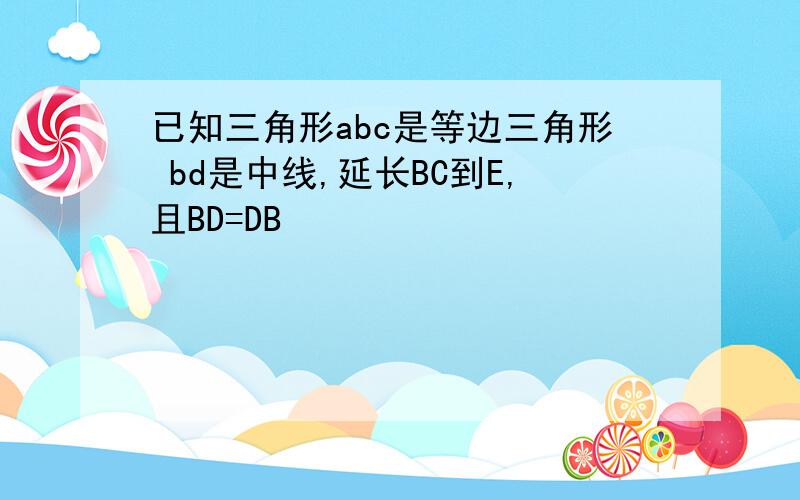 已知三角形abc是等边三角形 bd是中线,延长BC到E,且BD=DB