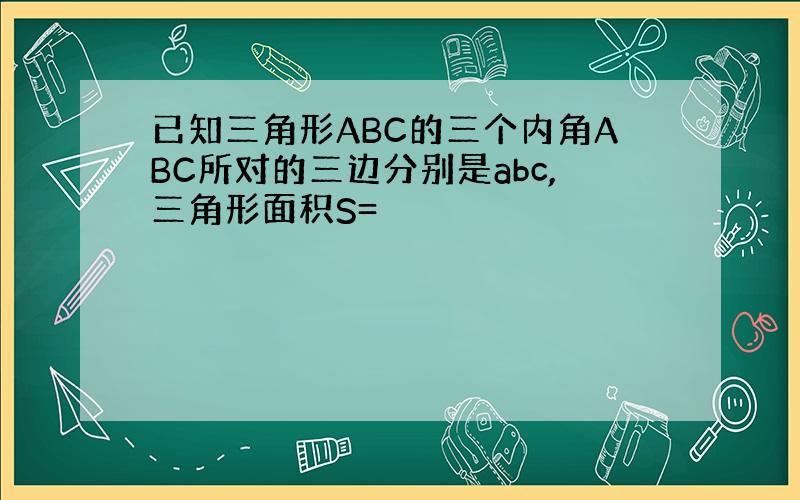 已知三角形ABC的三个内角ABC所对的三边分别是abc,三角形面积S=