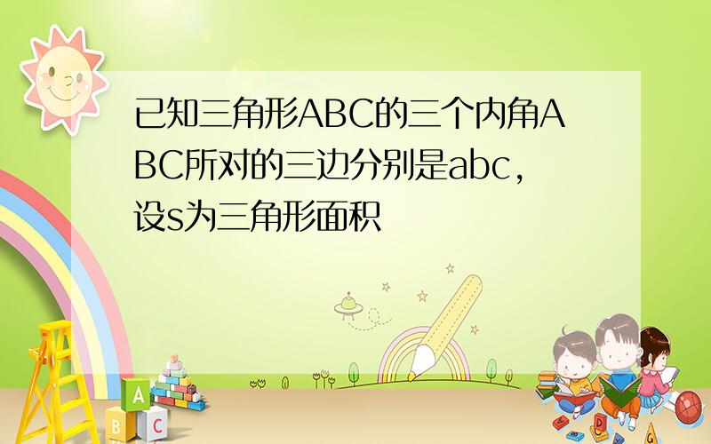 已知三角形ABC的三个内角ABC所对的三边分别是abc,设s为三角形面积