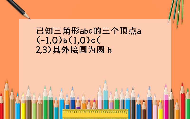 已知三角形abc的三个顶点a(-1,0)b(1,0)c(2,3)其外接圆为圆 h