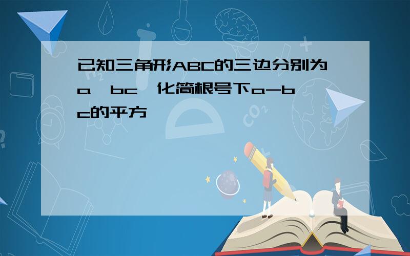 已知三角形ABC的三边分别为a,bc,化简根号下a-b c的平方