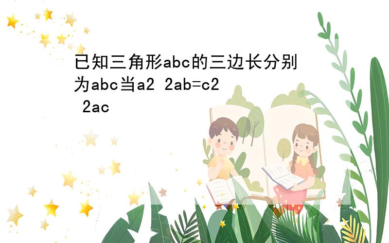 已知三角形abc的三边长分别为abc当a2 2ab=c2 2ac