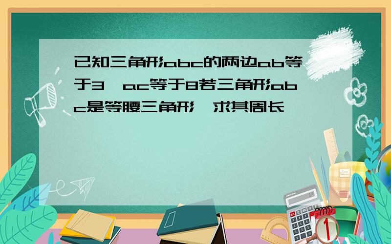 已知三角形abc的两边ab等于3,ac等于8若三角形abc是等腰三角形,求其周长