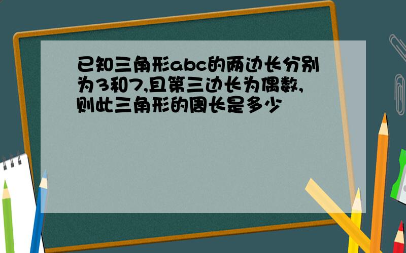 已知三角形abc的两边长分别为3和7,且第三边长为偶数,则此三角形的周长是多少