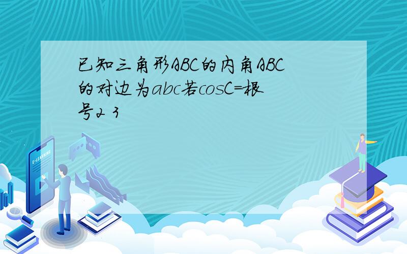 已知三角形ABC的内角ABC的对边为abc若cosC=根号2 3