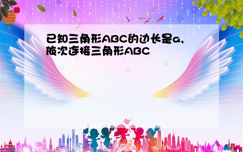 已知三角形ABC的边长是a,依次连接三角形ABC