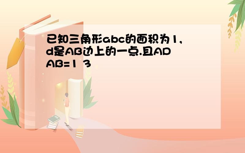 已知三角形abc的面积为1,d是AB边上的一点.且AD AB=1 3