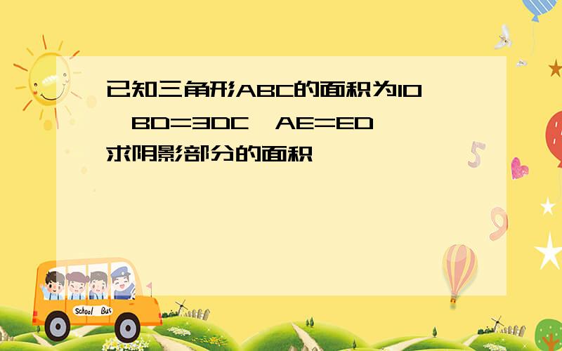 已知三角形ABC的面积为10,BD=3DC,AE=ED,求阴影部分的面积