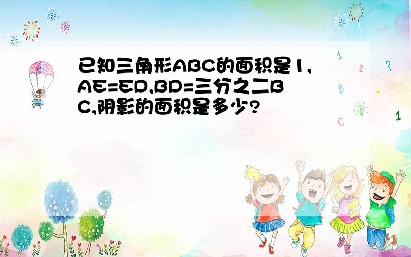 已知三角形ABC的面积是1,AE=ED,BD=三分之二BC,阴影的面积是多少?