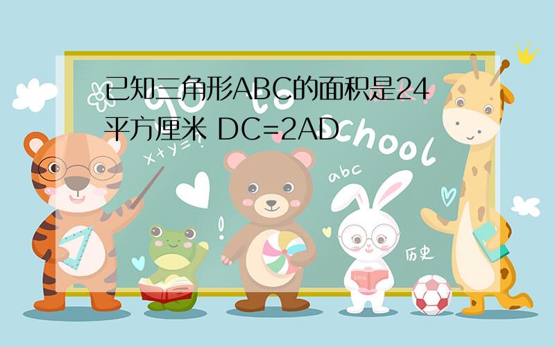 已知三角形ABC的面积是24平方厘米 DC=2AD