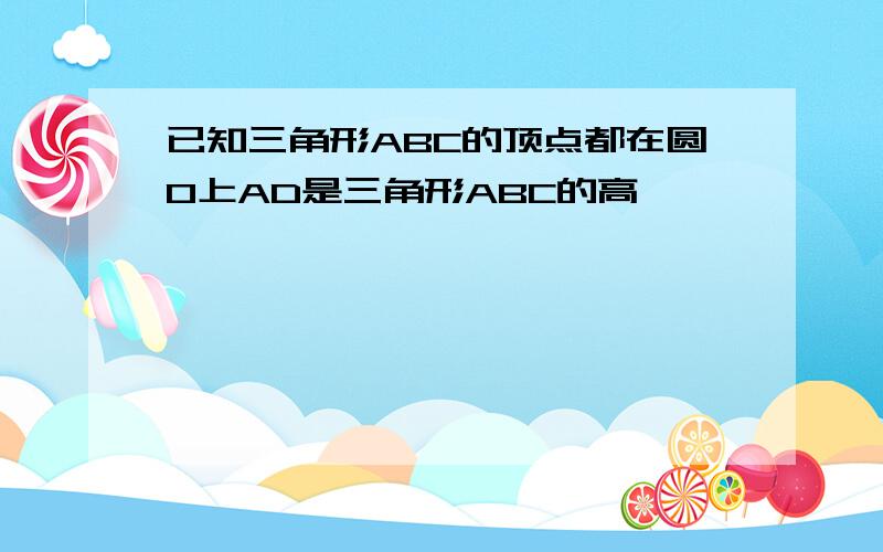 已知三角形ABC的顶点都在圆O上AD是三角形ABC的高