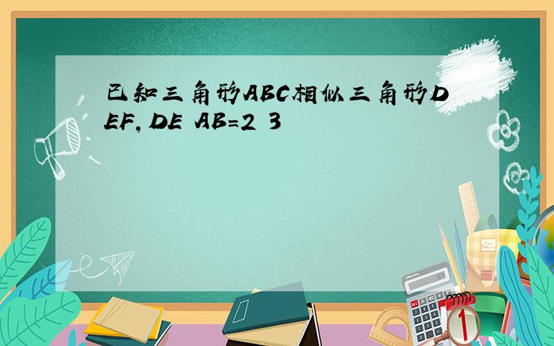 已知三角形ABC相似三角形DEF,DE AB=2 3