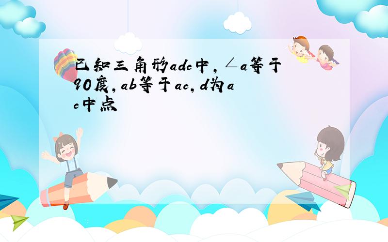 已知三角形adc中,∠a等于90度,ab等于ac,d为ac中点