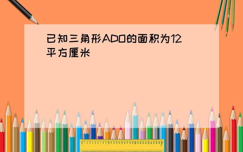 已知三角形ADO的面积为12平方厘米