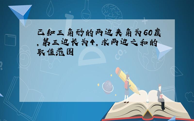 已知三角形的两边夹角为60度,第三边长为4,求两边之和的取值范围