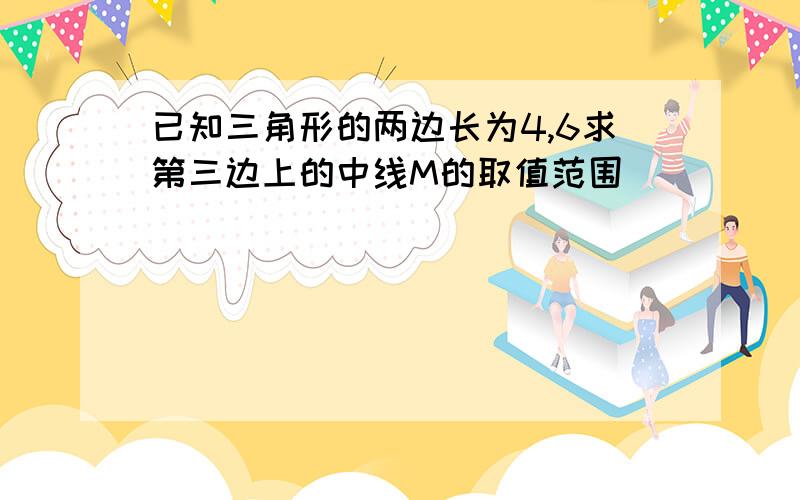 已知三角形的两边长为4,6求第三边上的中线M的取值范围