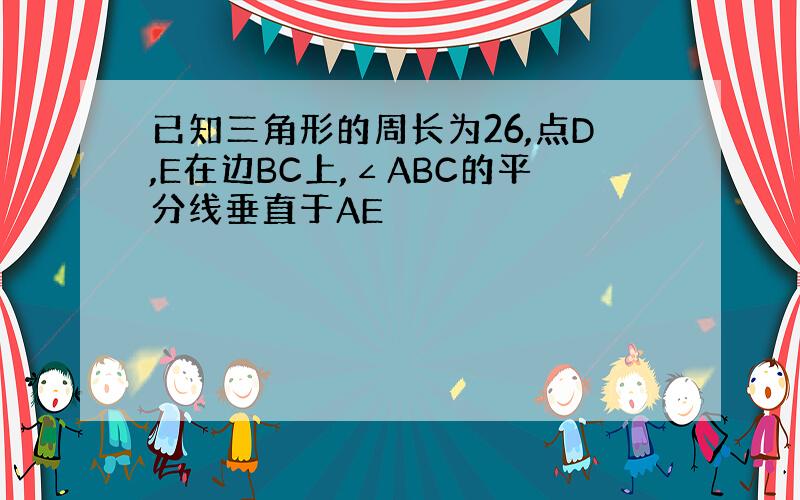 已知三角形的周长为26,点D,E在边BC上,∠ABC的平分线垂直于AE