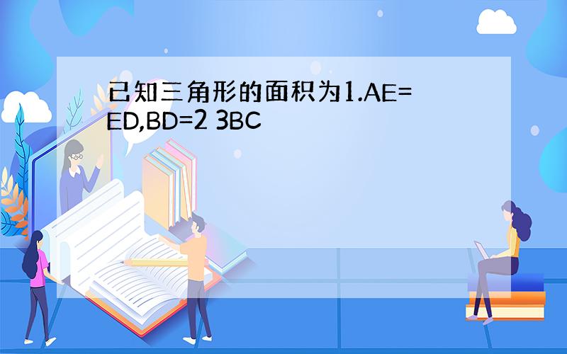 已知三角形的面积为1.AE=ED,BD=2 3BC