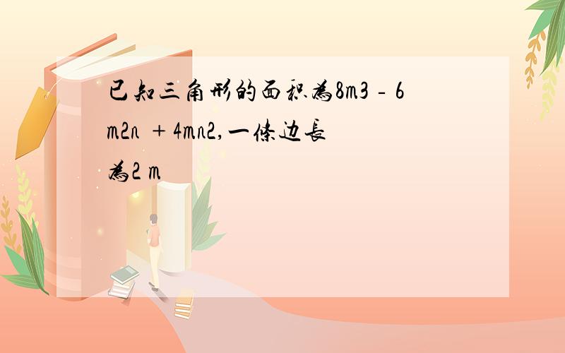 已知三角形的面积为8m3‐6m2n ﹢4mn2,一条边长为2 m