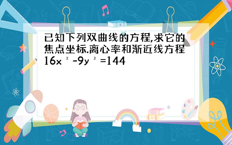 已知下列双曲线的方程,求它的焦点坐标.离心率和渐近线方程16x²-9y²=144