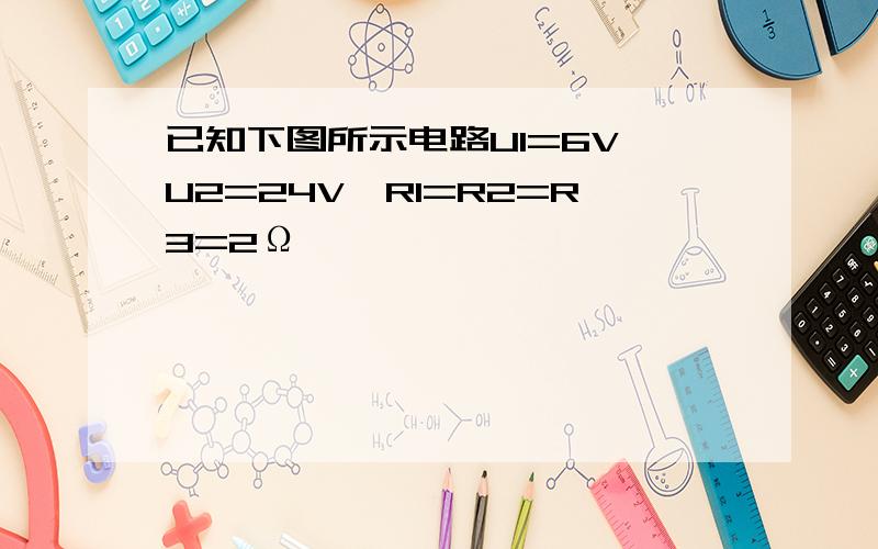 已知下图所示电路U1=6V,U2=24V,R1=R2=R3=2Ω