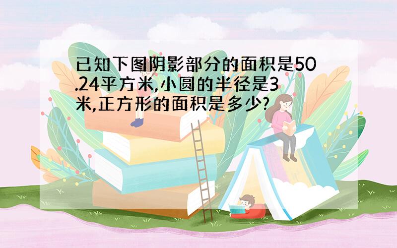 已知下图阴影部分的面积是50.24平方米,小圆的半径是3米,正方形的面积是多少?