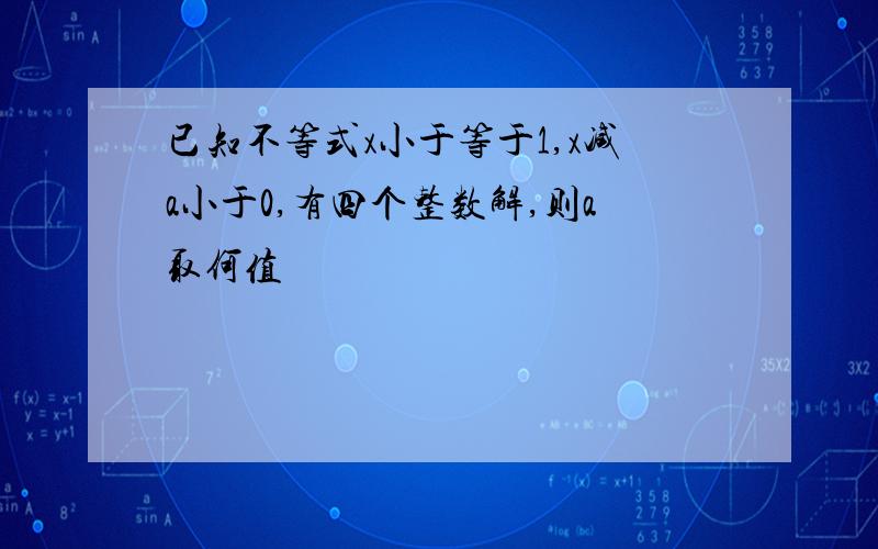 已知不等式x小于等于1,x减a小于0,有四个整数解,则a取何值