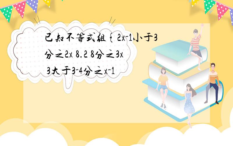 已知不等式组{2x-1小于3分之2x 8.2 8分之3x 3大于3-4分之x-1