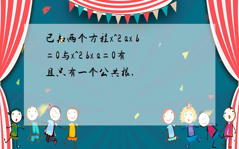 已知两个方程x^2 ax b=0与x^2 bx a=0有且只有一个公共根,