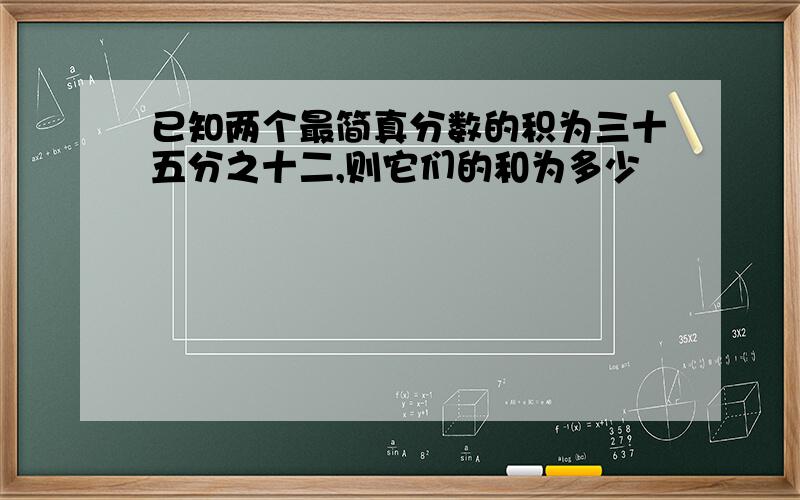 已知两个最简真分数的积为三十五分之十二,则它们的和为多少