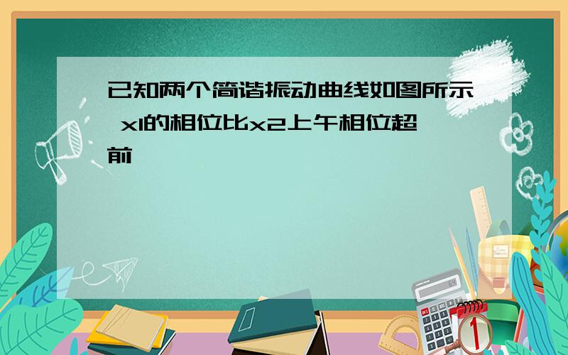 已知两个简谐振动曲线如图所示 x1的相位比x2上午相位超前