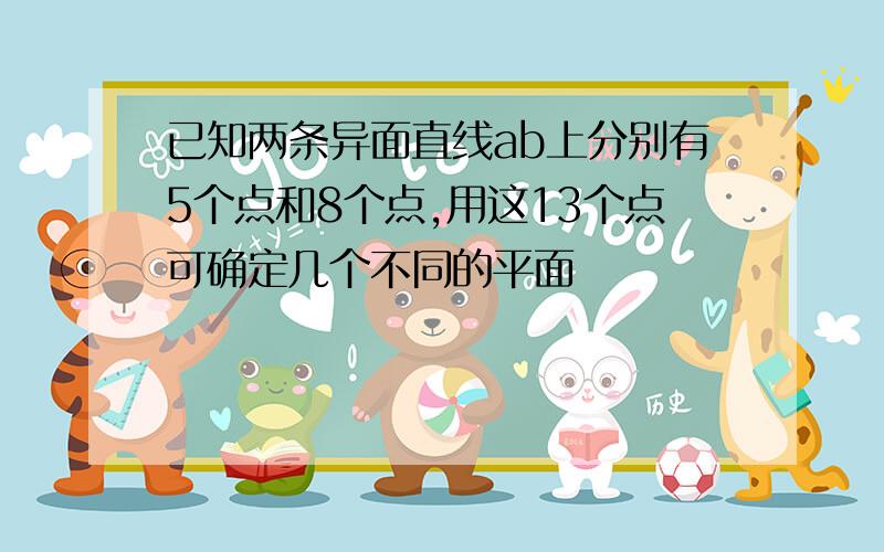 已知两条异面直线ab上分别有5个点和8个点,用这13个点可确定几个不同的平面