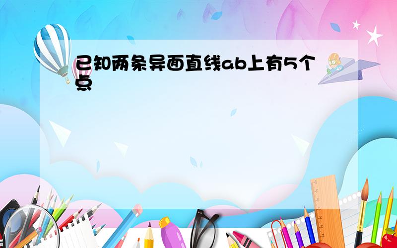 已知两条异面直线ab上有5个点