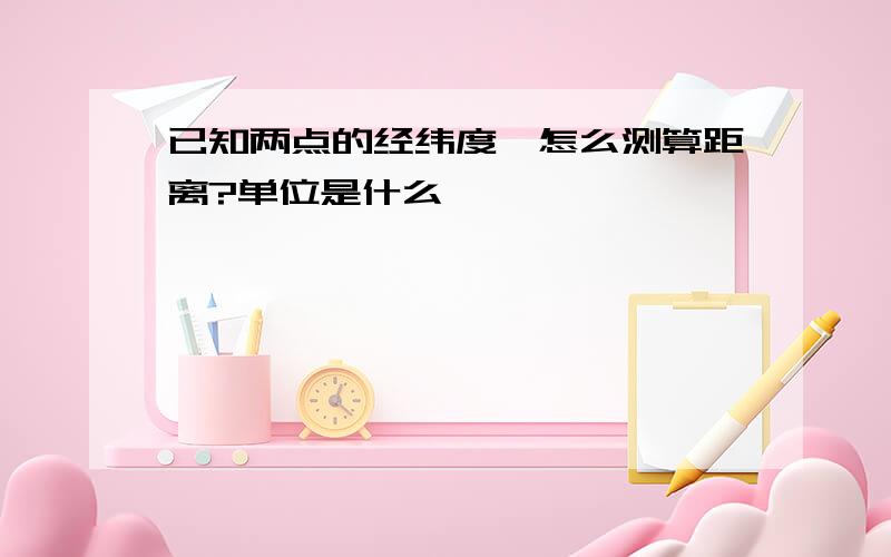 已知两点的经纬度,怎么测算距离?单位是什么