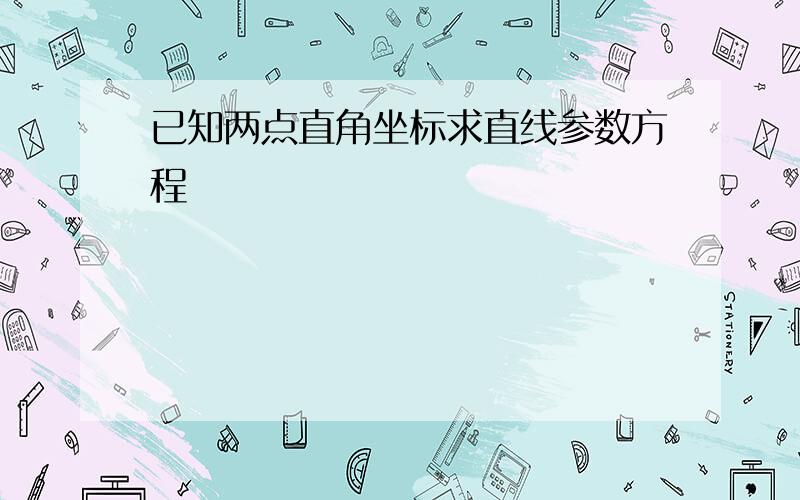 已知两点直角坐标求直线参数方程