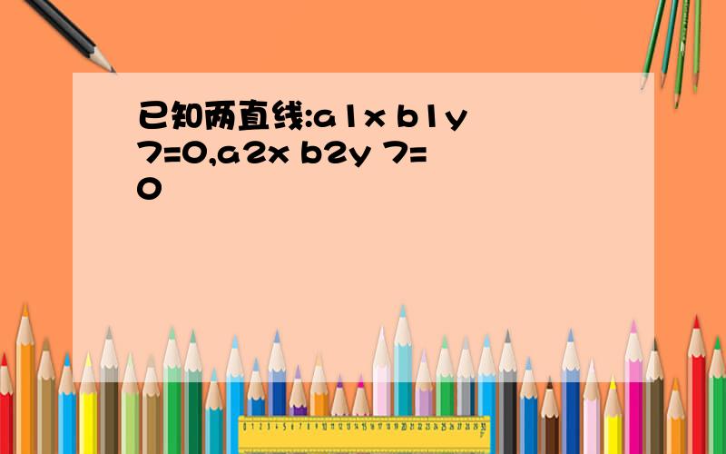 已知两直线:a1x b1y 7=0,a2x b2y 7=0