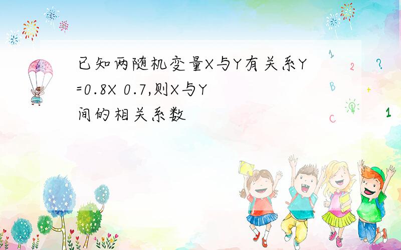 已知两随机变量X与Y有关系Y=0.8X 0.7,则X与Y间的相关系数