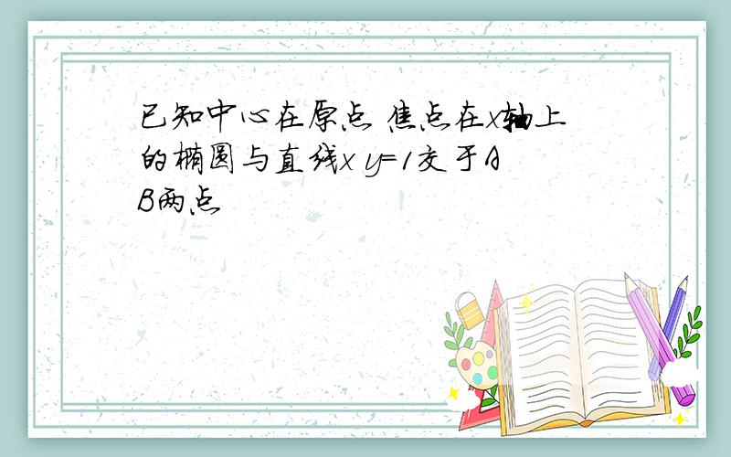 已知中心在原点 焦点在x轴上的椭圆与直线x y=1交于AB两点