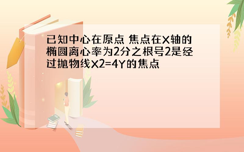 已知中心在原点 焦点在X轴的椭圆离心率为2分之根号2是经过抛物线X2=4Y的焦点